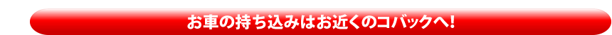 お車の持ち込みはお近くのコバックへ！